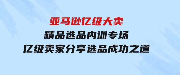 亚马逊亿级大卖-精品选品内训专场，亿级卖家分享选品成功之道-云际资源网