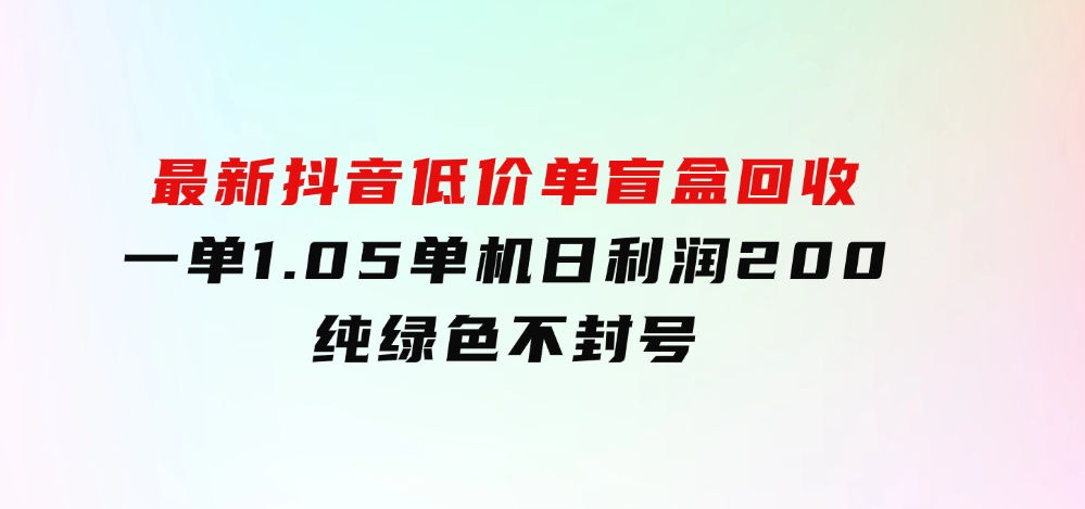最新抖音低价单盲盒回收一单1.05单机日利润200纯绿色不封号-云际资源网