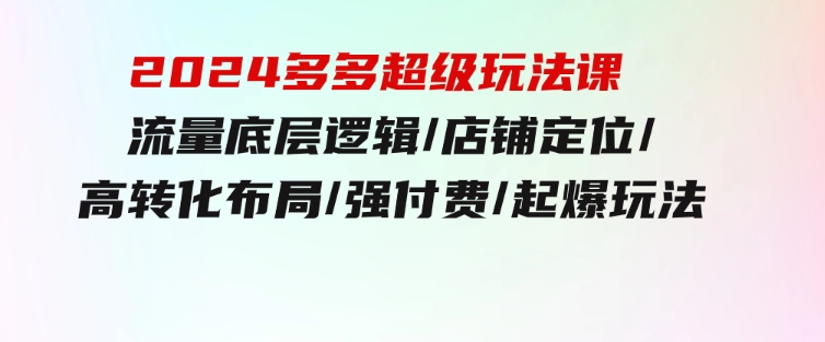 2024多多超级玩法课流量底层逻辑/店铺定位/高转化布局/强付费/起爆玩法-云际资源网