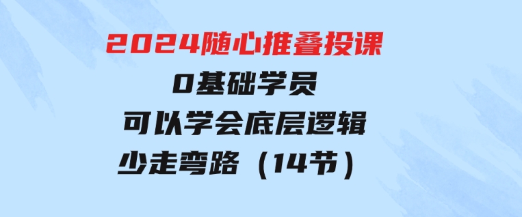2024随心推叠投课，0基础学员，可以学会底层逻辑少走弯路（14节）-云际资源网