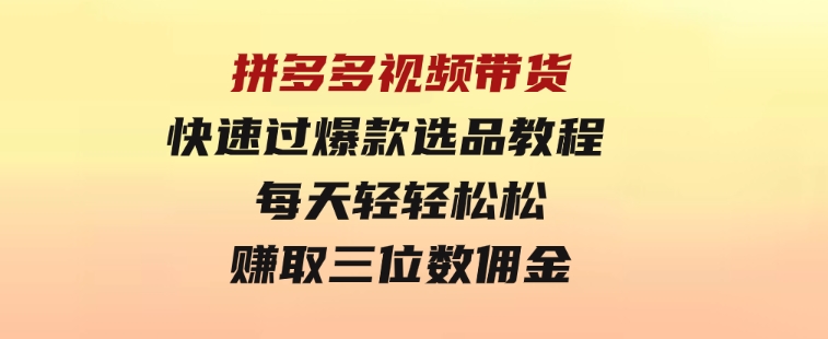 拼多多视频带货快速过爆款选品教程每天轻轻松松赚取三位数佣金-云际资源网