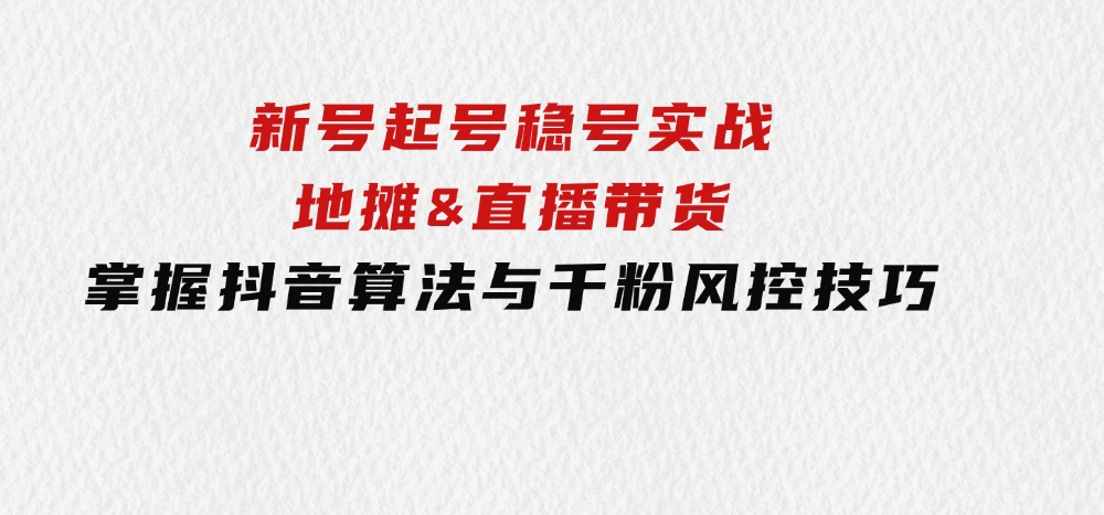 新号起号稳号实战：地摊&直播带货，掌握抖音算法与千粉风控技巧-云际资源网