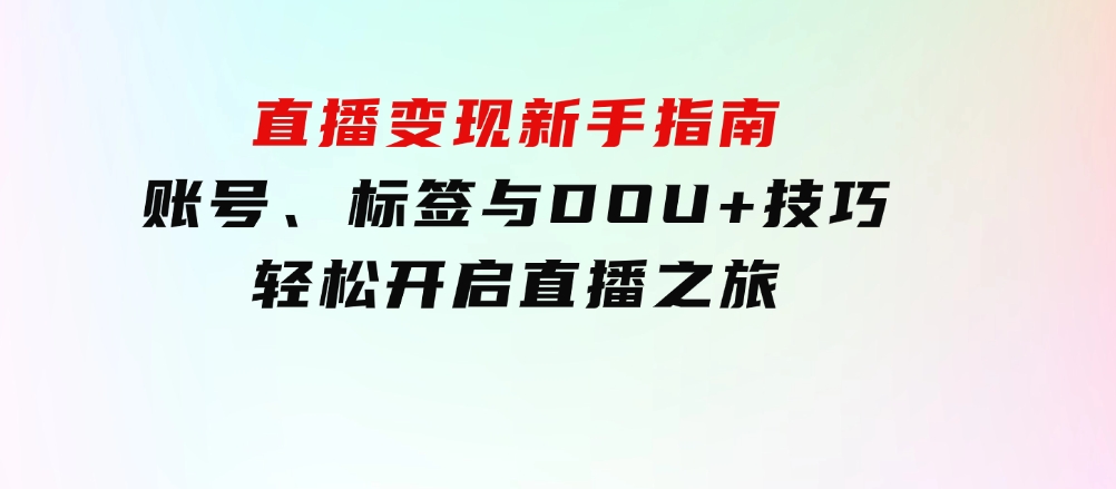 直播变现新手指南：账号、标签与DOU+技巧，轻松开启直播之旅-云际资源网