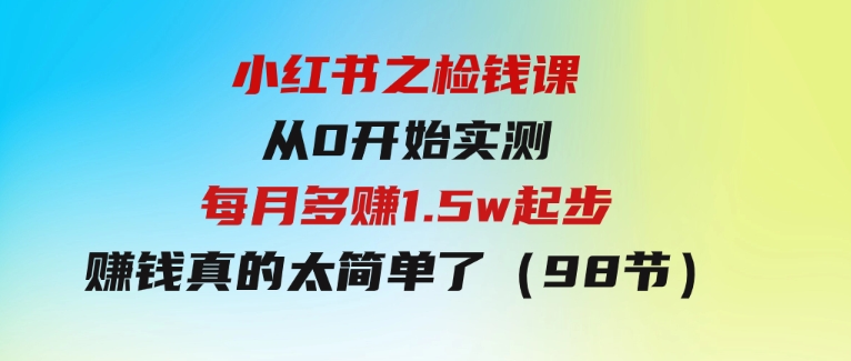 小红书之检钱课：从0开始实测每月多赚1.5w起步，赚钱真的太简单了（98节）-云际资源网