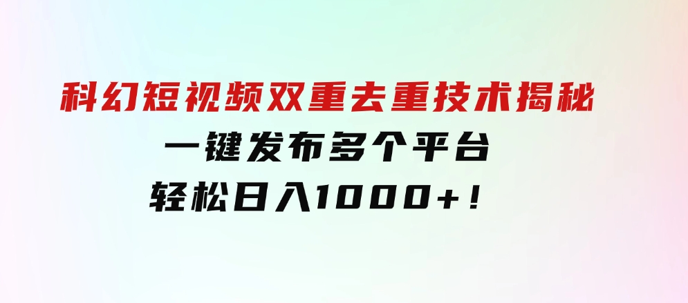 科幻短视频双重去重技术揭秘，一键发布多个平台，轻松日入1000+！-云际资源网