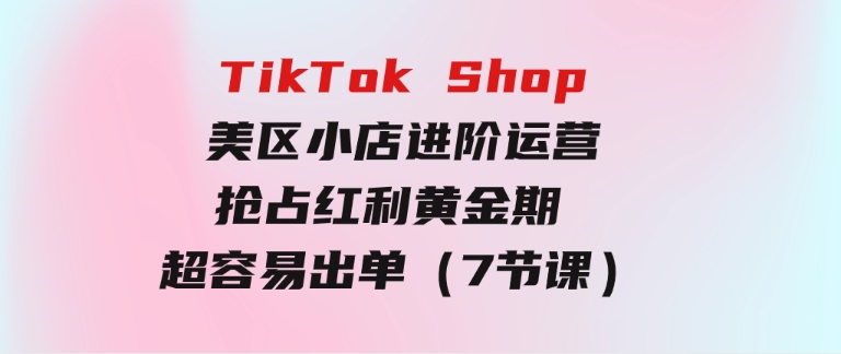 TikTokShop-美区小店进阶运营，抢占红利黄金期超容易出单（7节课）-云际资源网