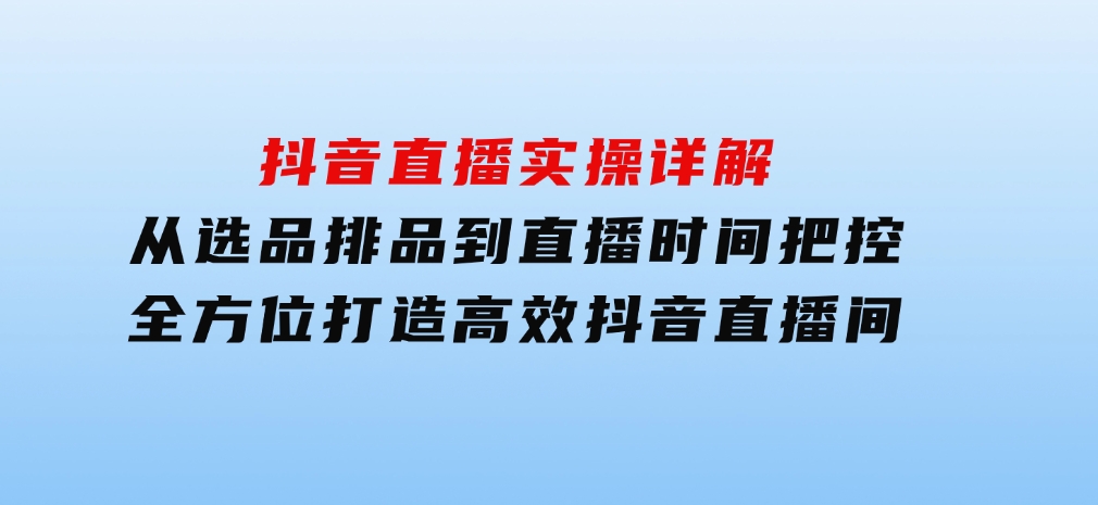 抖音直播实操详解：从选品排品到直播时间把控，全方位打造高效抖音直播间-云际资源网