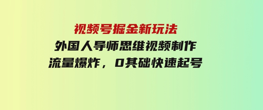 视频号掘金新玩法，外国人导师思维视频制作，流量爆炸，0其础快速起号-云际资源网