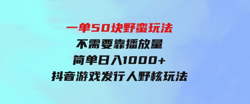 一单50块野蛮玩法不需要靠播放量简单日入1000+抖音游戏发行人野核玩法-云际资源网