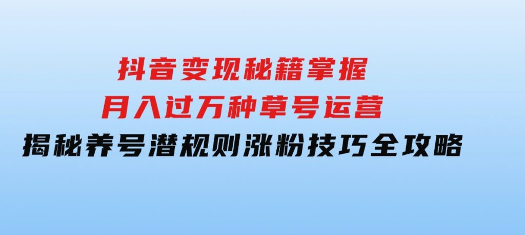 抖音变现秘籍：掌握月入过万种草号运营，揭秘养号潜规则，涨粉技巧全攻略-云际资源网