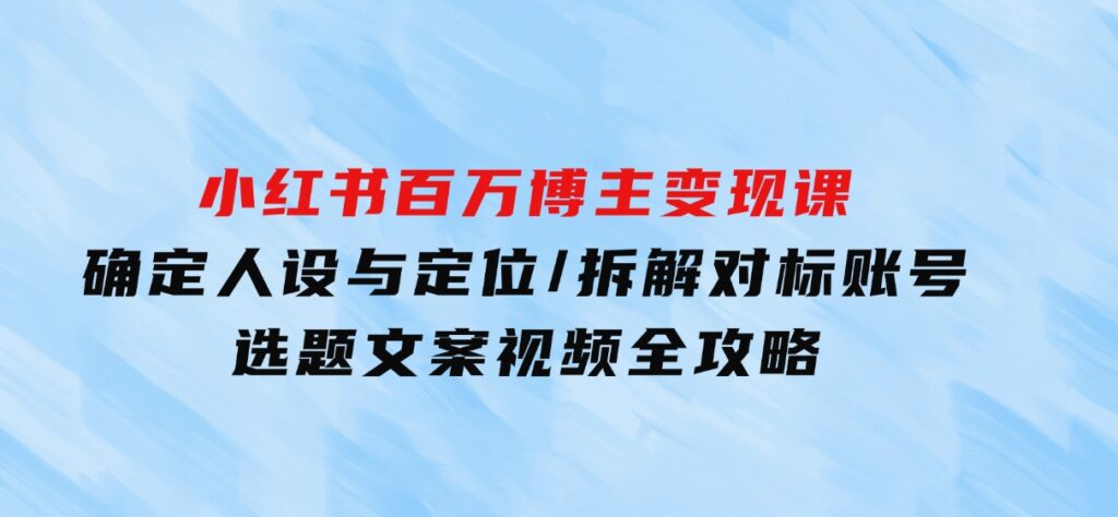 小红书百万博主变现课：确定人设与定位/拆解对标账号/选题文案视频全攻略-云际资源网
