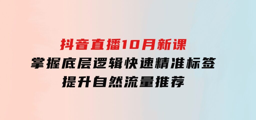 抖音直播10月新课：掌握底层逻辑，快速精准标签，提升自然流量推荐-云际资源网