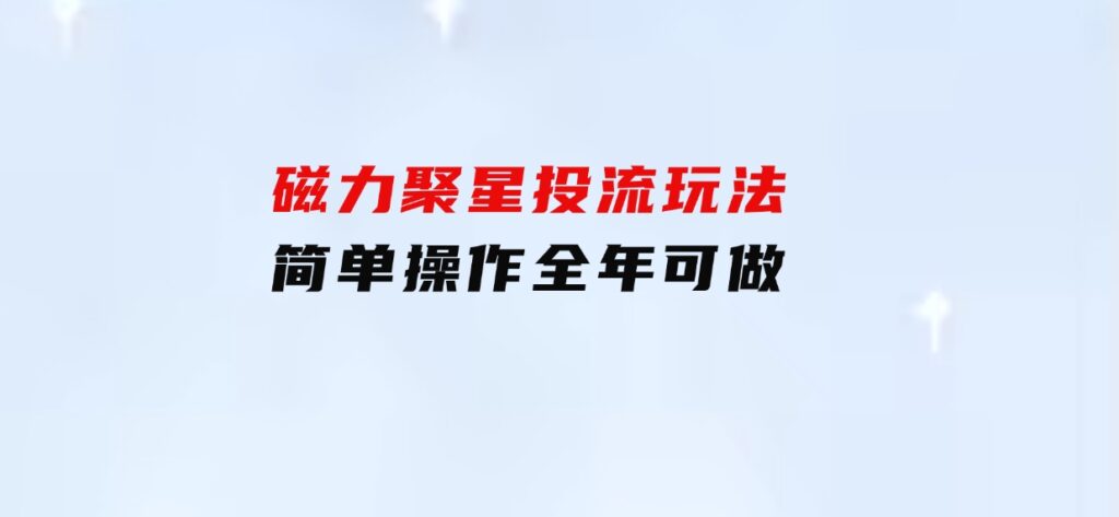 磁力聚星投流玩法，简单操作，全年可做-云际资源网