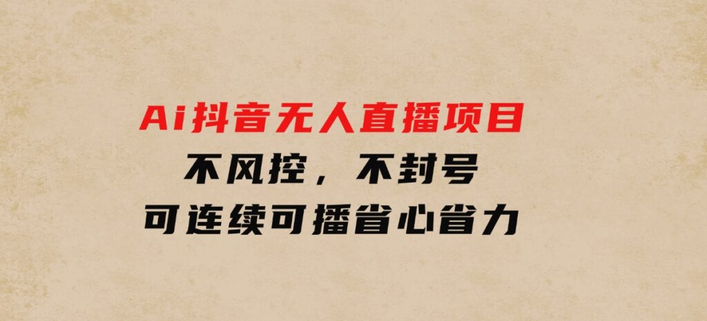 Ai抖音无人直播项目：不风控，不封号，可连续可播，省心省力-云际资源网