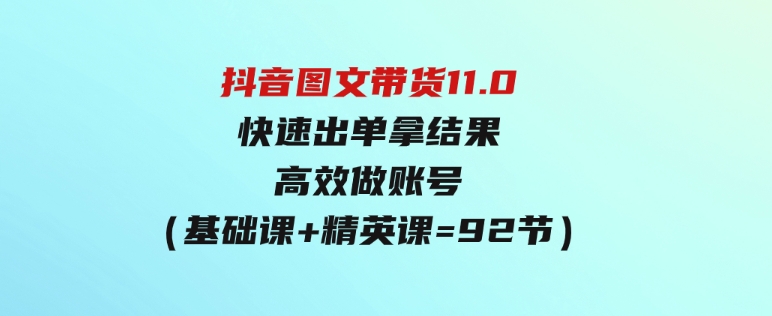 （9802期）抖音图文带货11.0，快速出单拿结果，高效做账号（基础课+精英课=92节）-云际资源网