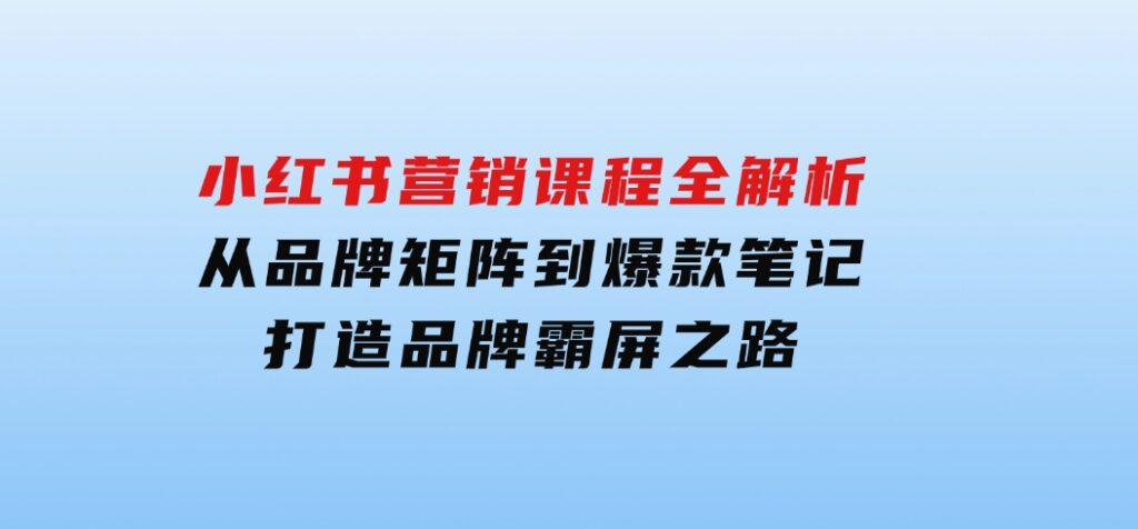 小红书营销课程全解析，从品牌矩阵到爆款笔记，打造品牌霸屏之路-云际资源网