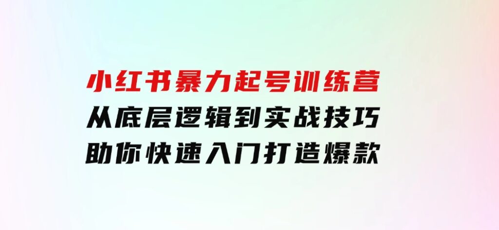 小红书暴力起号训练营，从底层逻辑到实战技巧，助你快速入门打造爆款-云际资源网