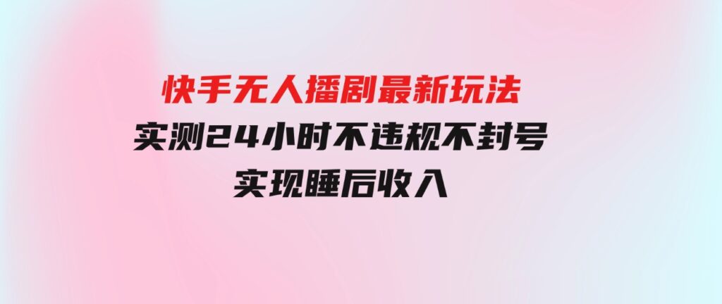 （9769期）快手无人播剧最新玩法，实测24小时不违规不封号，实现睡后收入-云际资源网