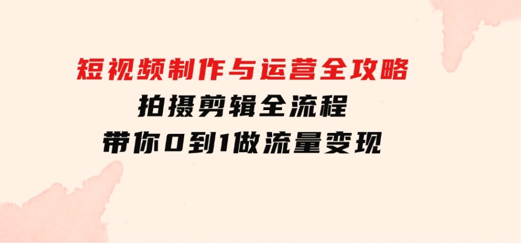 短视频制作与运营全攻略：拍摄剪辑全流程，带你0到1做流量变现-云际资源网