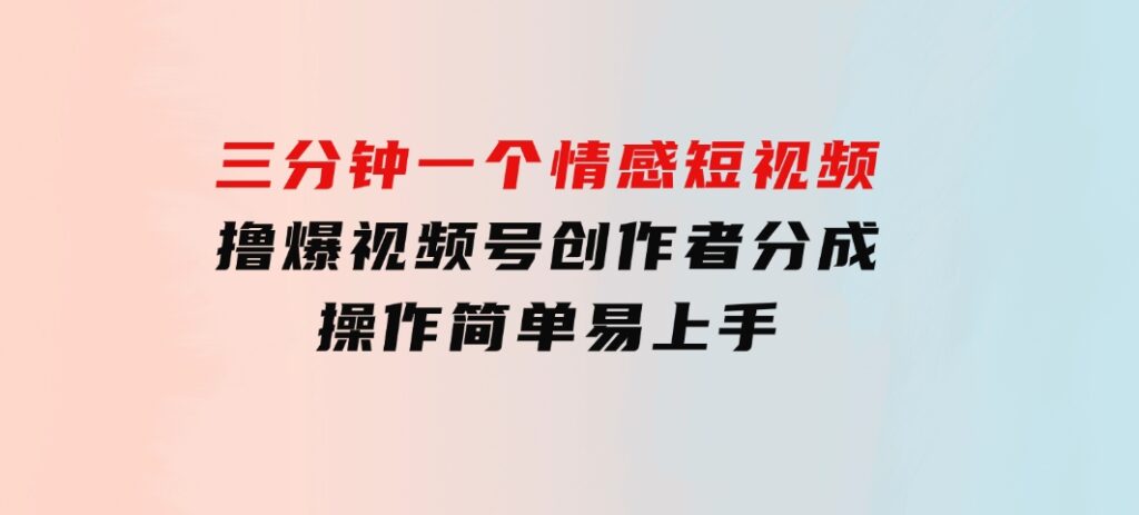 三分钟一个情感短视频，撸爆视频号创作者分成操作简单易上手-云际资源网