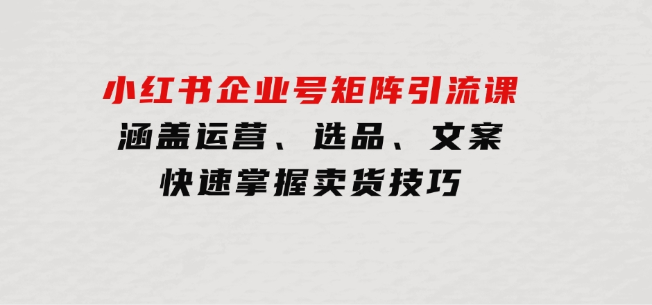 小红书企业号矩阵引流课，涵盖运营、选品、文案，快速掌握卖货技巧-云际资源网
