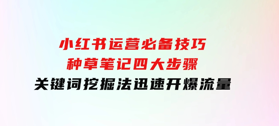 小红书运营必备技巧，种草笔记四大步骤+关键词挖掘法：迅速开爆流量-云际资源网