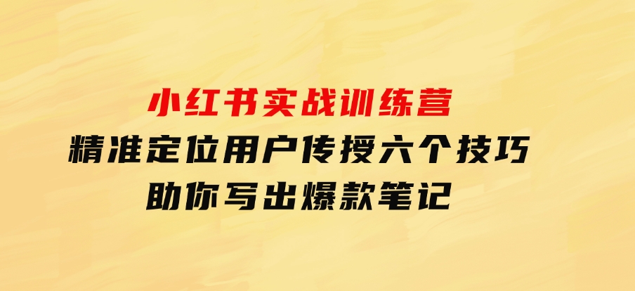小红书实战训练营：精准定位用户，传授六个技巧，助你写出爆款笔记-云际资源网