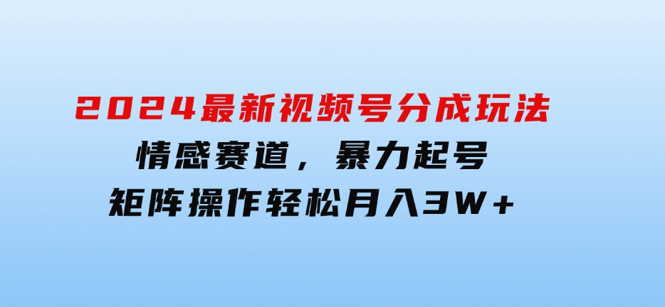 2024最新视频号分成玩法，情感赛道，暴力起号，矩阵操作轻松月入3W+-云际资源网