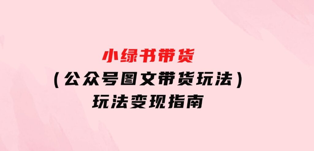 小绿书带货（公众号图文带货玩法）玩法变现指南-云际资源网