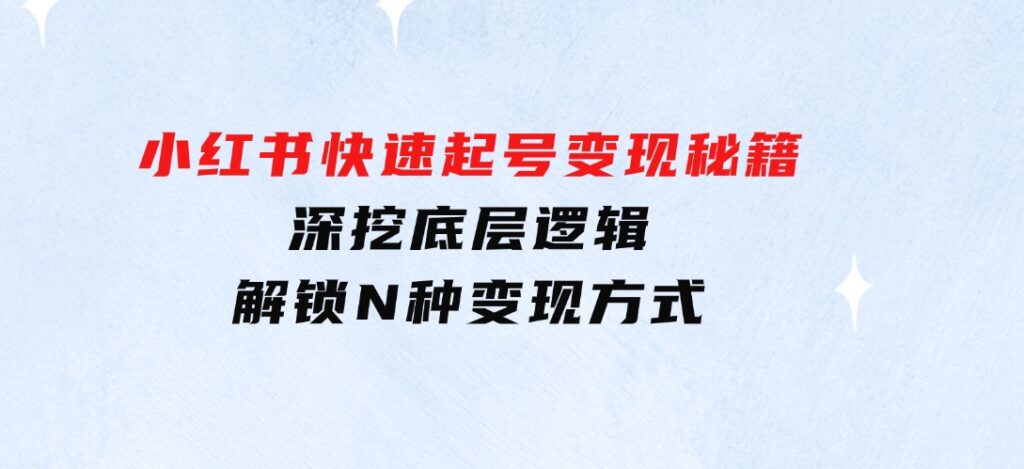 小红书快速起号变现秘籍：深挖底层逻辑，解锁N种变现方式-云际资源网