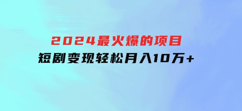 2024最火爆的项目短剧变现轻松月入10万+-云际资源网