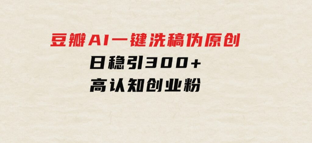 2024年10月豆瓣AI一键洗稿伪原创，日稳引300+高认知创业粉，-云际资源网