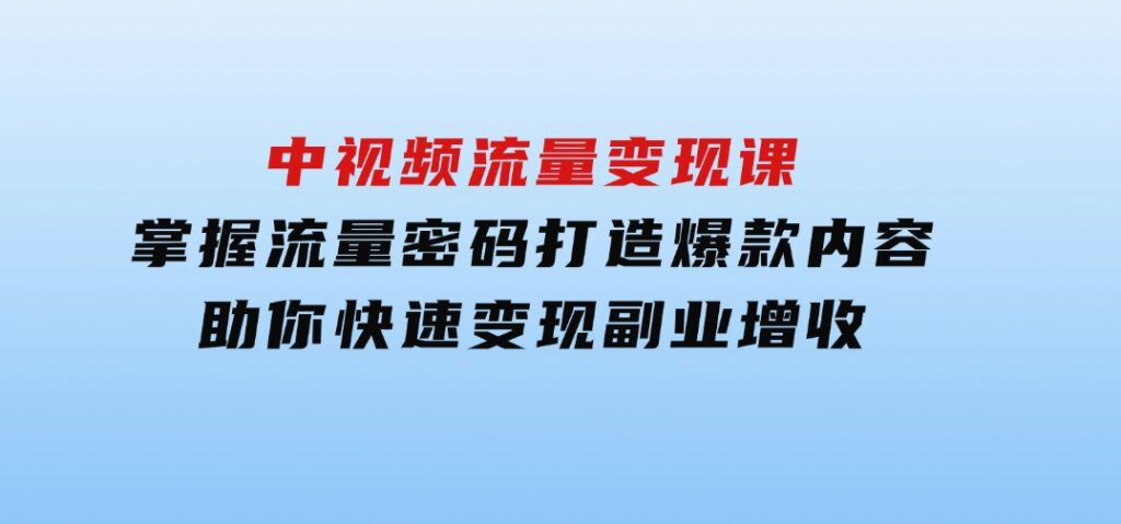 中视频流量变现课：掌握流量密码打造爆款内容，助你快速变现副业增收-云际资源网