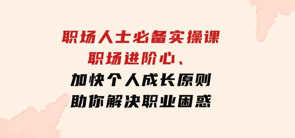 职场人士必备实操课：职场进阶心法、加快个人成长原则，助你解决职业困惑-云际资源网