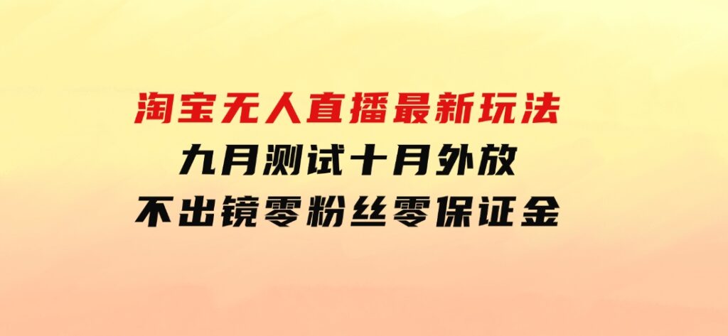 淘宝无人直播最新玩法，九月测试十月外放，不出镜零粉丝零保证金-云际资源网