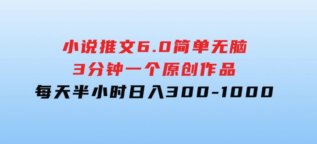 小说推文6.0，简单无脑，3分钟一个原创作品，每天半小时，日入300-1000-云际资源网