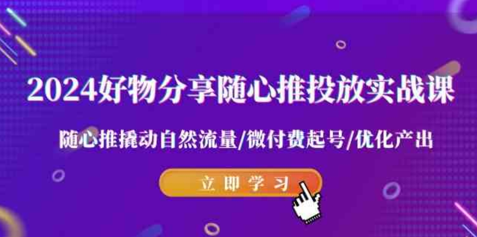 （9030期）2024好物分享-随心推投放实战课随心推撬动自然流量/微付费起号/优化产出-云际资源网