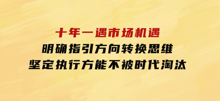 十年一遇市场机遇，明确指引方向，转换思维，坚定执行，方能不被时代-云际资源网