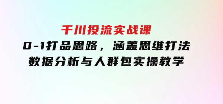 千川投流实战课：0-1打品思路，涵盖思维打法、数据分析与人群包实操教学-云际资源网