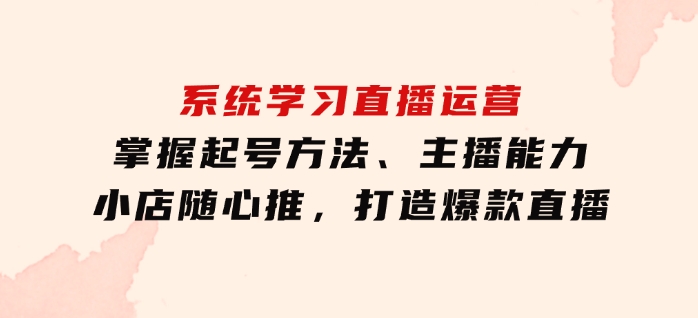 系统学习直播运营：掌握起号方法、主播能力、小店随心推，打造爆款直播-云际资源网
