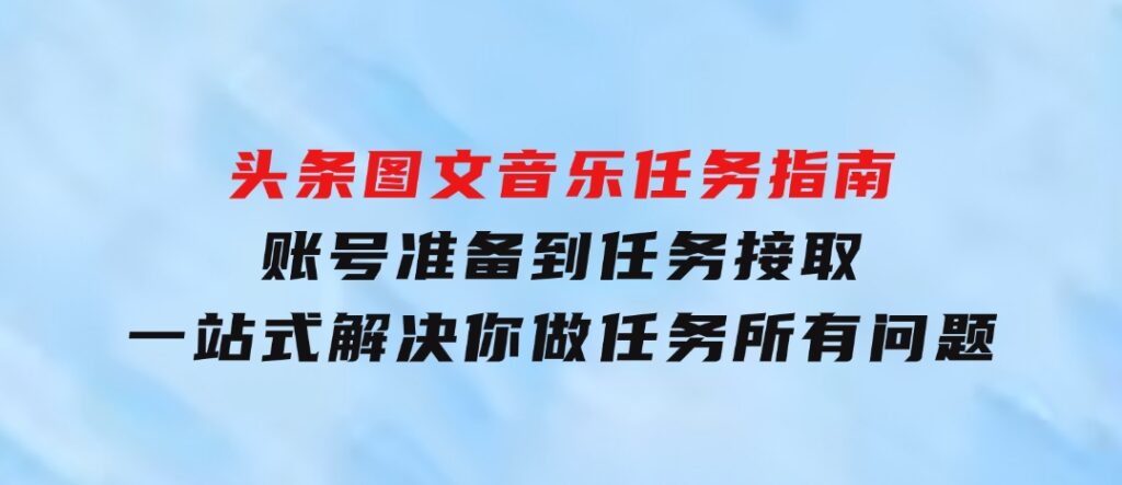 头条图文音乐任务指南：账号准备到任务接取，一站式解决你做任务所有问题-云际资源网