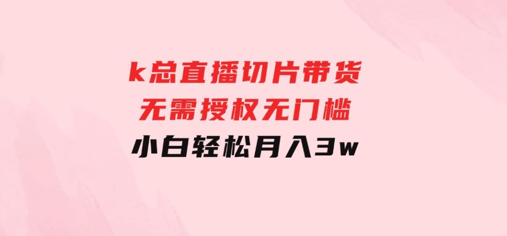 k总直播切片带货，无需授权，无门槛小白轻松月入3w-云际资源网