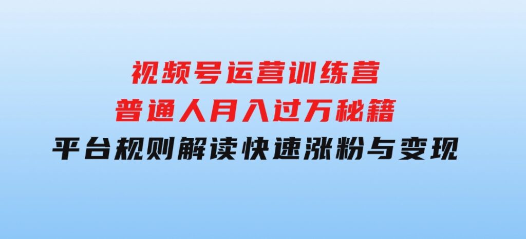 视频号运营训练营：普通人月入过万秘籍，平台规则解读，快速涨粉与变现…-云际资源网