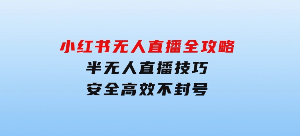 小红书无人直播全攻略：半无人直播技巧，安全高效不封号-云际资源网