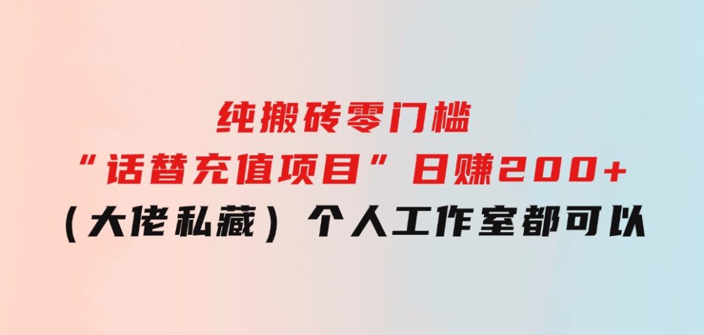 纯搬砖零门槛“话替充值项目”日赚200+（大佬私藏）个人工作室都可以快-云际资源网