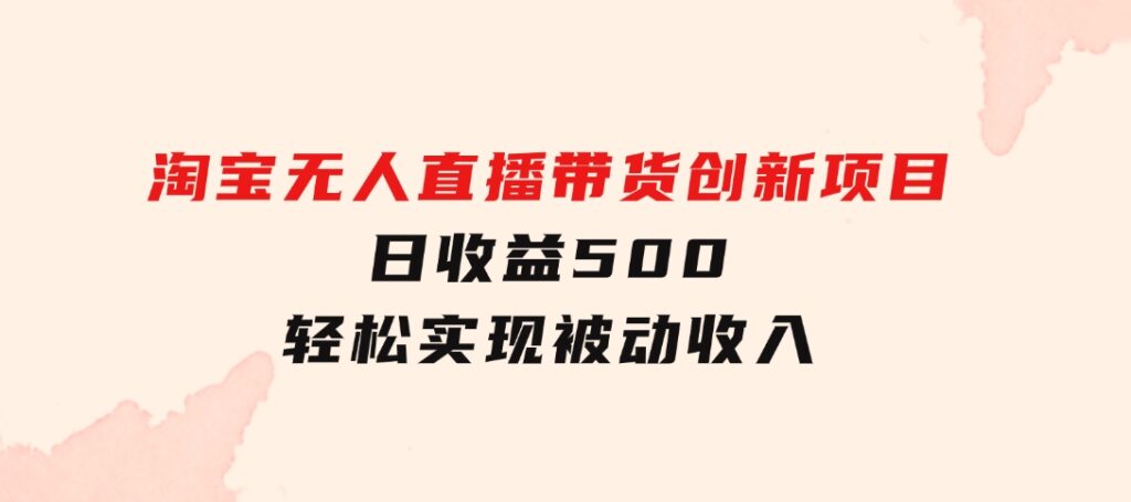 淘宝无人直播带货创新项目，日收益500，轻松实现被动收入-云际资源网