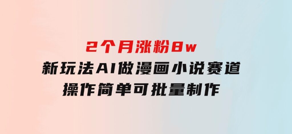 2个月涨粉8w，新玩法AI做漫画小说赛道，操作简单可批量制作-云际资源网