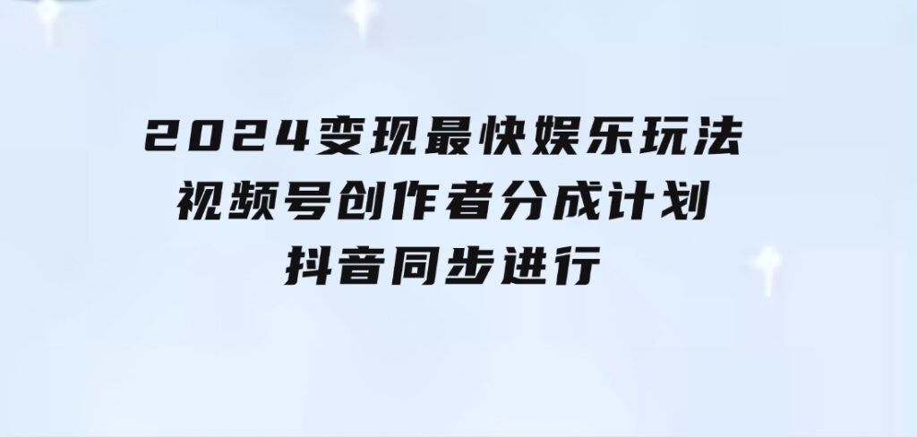 2024变现最快娱乐玩法！视频号创作者分成计划+抖音同步进行！一条视频3-云际资源网