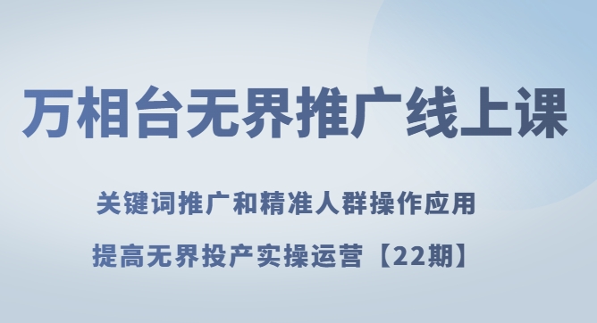 万相台无界推广线上课关键词推广和精准人群操作应用，提高无界投产实操运营【22期】-云际资源网