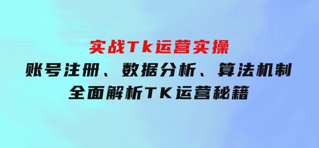 实战Tk运营实操：账号注册、数据分析、算法机制，全面解析TK运营秘籍-云际资源网